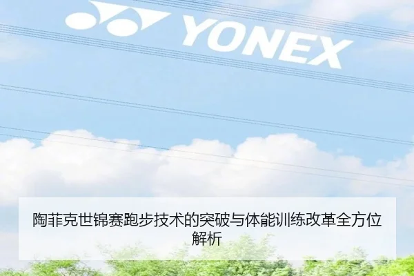 陶菲克世锦赛跑步技术的突破与体能训练改革全方位解析